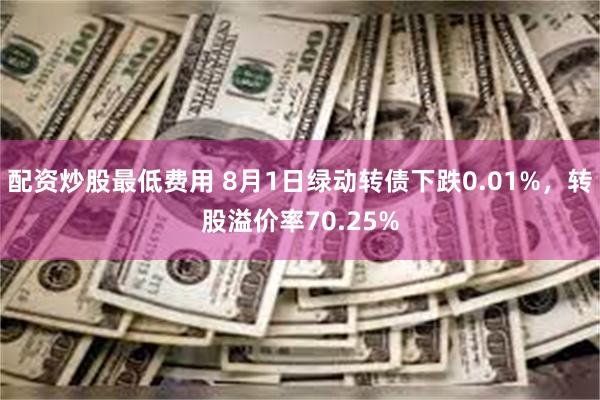 配资炒股最低费用 8月1日绿动转债下跌0.01%，转股溢价率70.25%