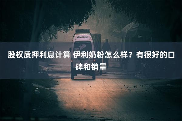 股权质押利息计算 伊利奶粉怎么样？有很好的口碑和销量