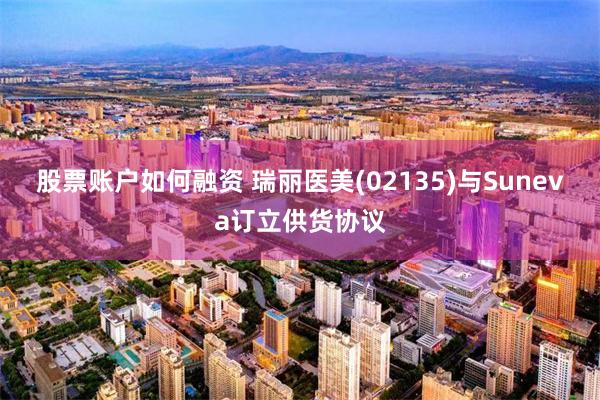 股票账户如何融资 瑞丽医美(02135)与Suneva订立供货协议