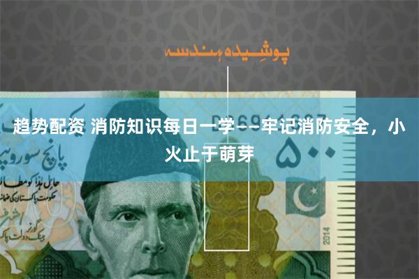 趋势配资 消防知识每日一学——牢记消防安全，小火止于萌芽