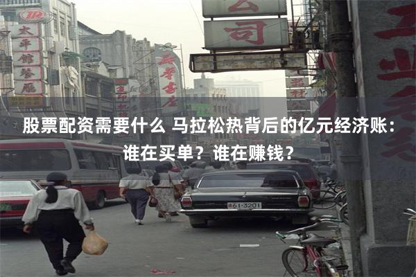 股票配资需要什么 马拉松热背后的亿元经济账：谁在买单？谁在赚钱？