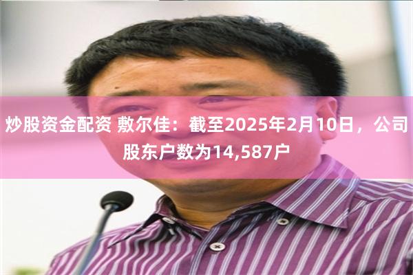 炒股资金配资 敷尔佳：截至2025年2月10日，公司股东户数为14,587户