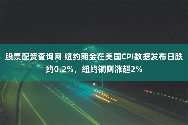 股票配资查询网 纽约期金在美国CPI数据发布日跌约0.2%，纽约铜则涨超2%