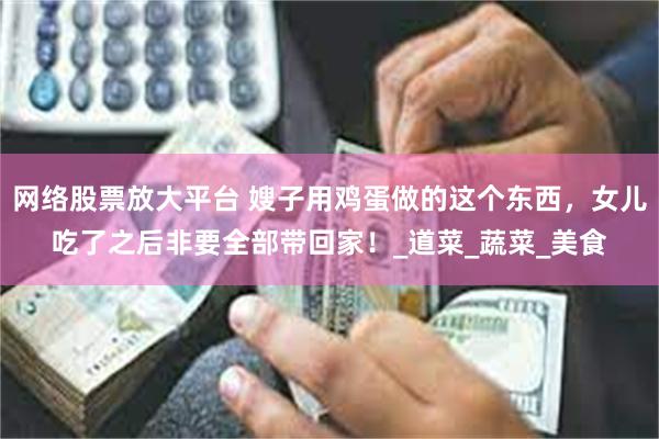 网络股票放大平台 嫂子用鸡蛋做的这个东西，女儿吃了之后非要全部带回家！_道菜_蔬菜_美食