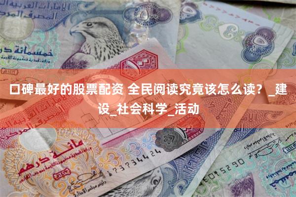 口碑最好的股票配资 全民阅读究竟该怎么读？_建设_社会科学_活动