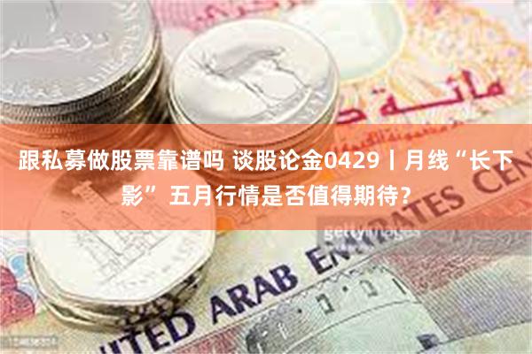 跟私募做股票靠谱吗 谈股论金0429丨月线“长下影” 五月行情是否值得期待?
