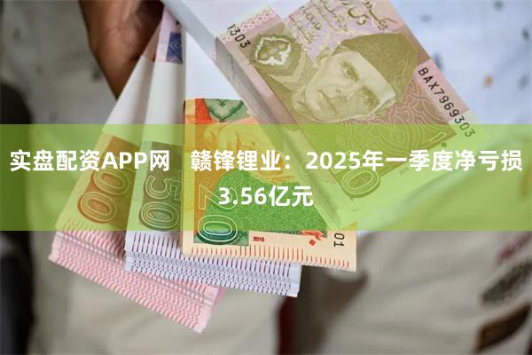 实盘配资APP网   赣锋锂业：2025年一季度净亏损3.56亿元