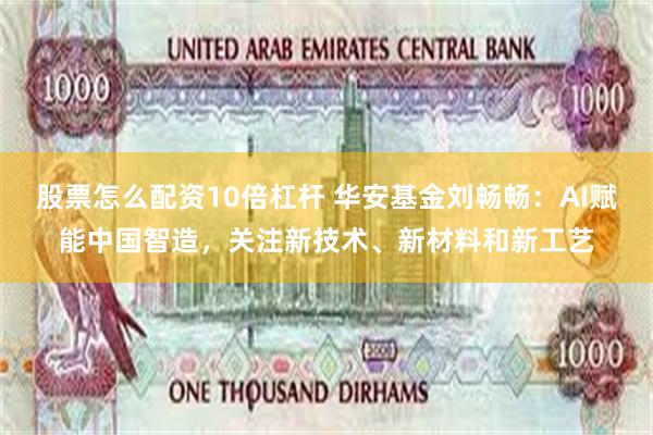 股票怎么配资10倍杠杆 华安基金刘畅畅：AI赋能中国智造，关注新技术、新材料和新工艺