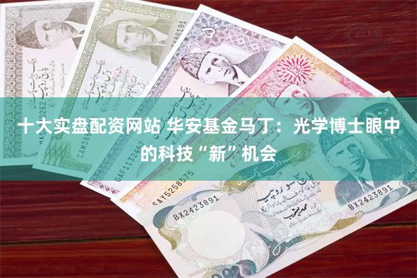 十大实盘配资网站 华安基金马丁：光学博士眼中的科技“新”机会