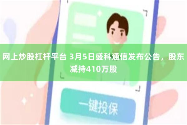 网上炒股杠杆平台 3月5日盛科通信发布公告，股东减持410万股
