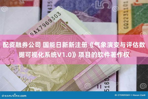 配资融券公司 国能日新新注册《气象演变与评估数据可视化系统V1.0》项目的软件著作权