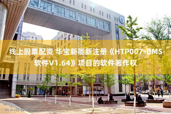 线上股票配资 华宝新能新注册《HTP007-BMS软件V1.64》项目的软件著作权
