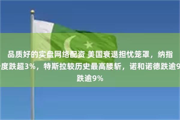 品质好的实盘网络配资 美国衰退担忧笼罩，纳指一度跌超3%，特斯拉较历史最高腰斩，诺和诺德跌逾9%