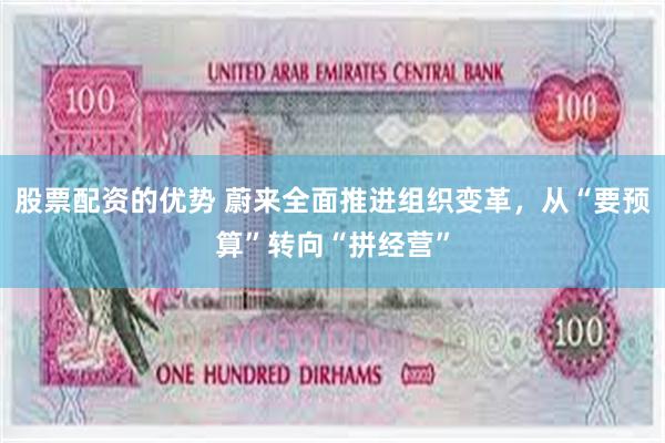 股票配资的优势 蔚来全面推进组织变革，从“要预算”转向“拼经营”
