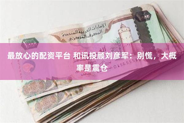 最放心的配资平台 和讯投顾刘彦军：别慌，大概率是震仓