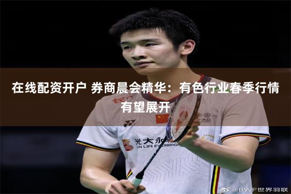 在线配资开户 券商晨会精华：有色行业春季行情有望展开