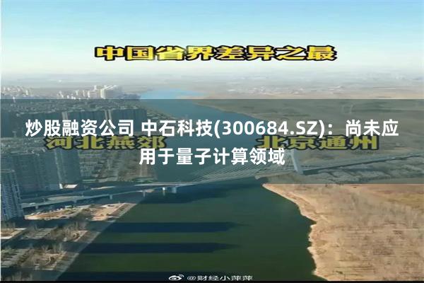 炒股融资公司 中石科技(300684.SZ)：尚未应用于量子计算领域