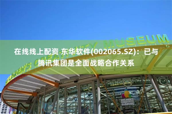 在线线上配资 东华软件(002065.SZ)：已与腾讯集团是全面战略合作关系