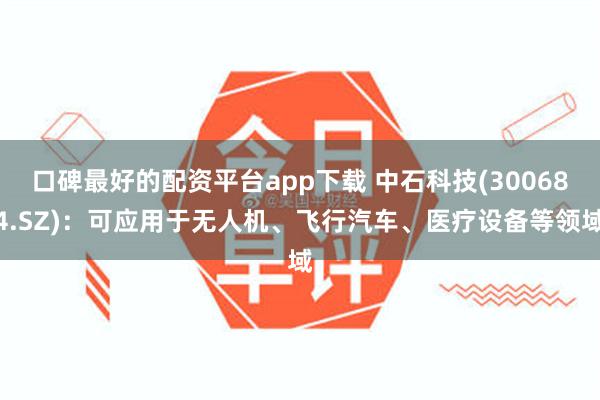 口碑最好的配资平台app下载 中石科技(300684.SZ)：可应用于无人机、飞行汽车、医疗设备等领域