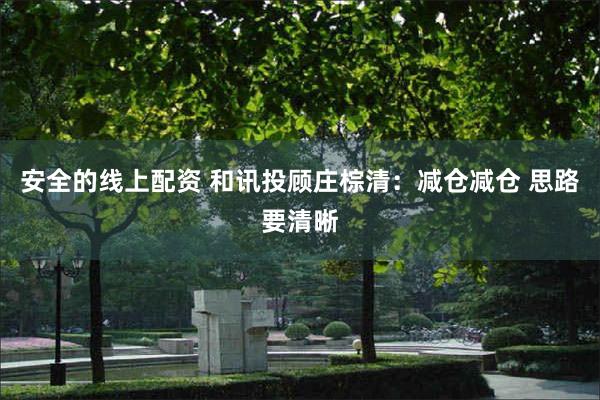 安全的线上配资 和讯投顾庄棕清：减仓减仓 思路要清晰