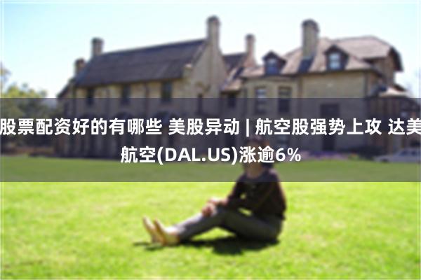 股票配资好的有哪些 美股异动 | 航空股强势上攻 达美航空(DAL.US)涨逾6%