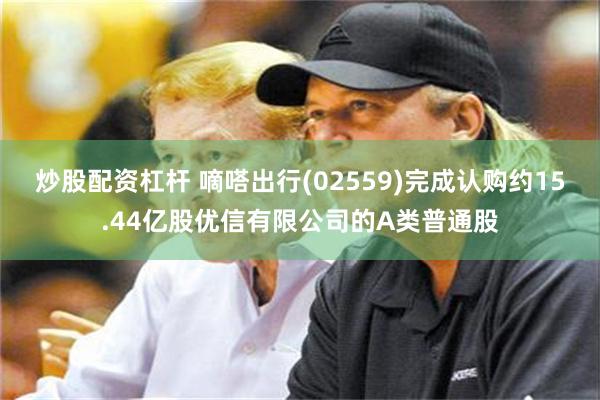 炒股配资杠杆 嘀嗒出行(02559)完成认购约15.44亿股优信有限公司的A类普通股