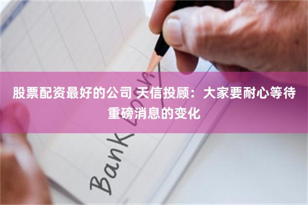 股票配资最好的公司 天信投顾：大家要耐心等待重磅消息的变化