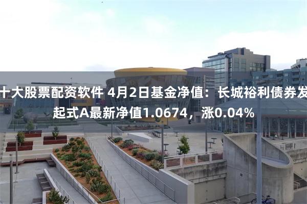 十大股票配资软件 4月2日基金净值：长城裕利债券发起式A最新净值1.0674，涨0.04%