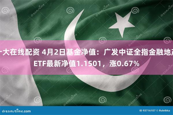 十大在线配资 4月2日基金净值：广发中证全指金融地产ETF最新净值1.1501，涨0.67%