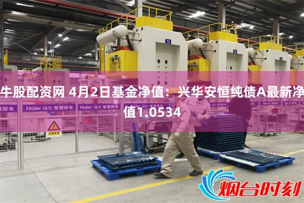 牛股配资网 4月2日基金净值：兴华安恒纯债A最新净值1.0534
