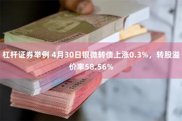 杠杆证券举例 4月30日银微转债上涨0.3%，转股溢价率58.56%