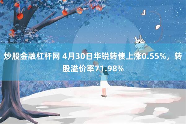 炒股金融杠杆网 4月30日华锐转债上涨0.55%，转股溢价率71.98%