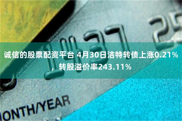 诚信的股票配资平台 4月30日洁特转债上涨0.21%，转股溢价率243.11%