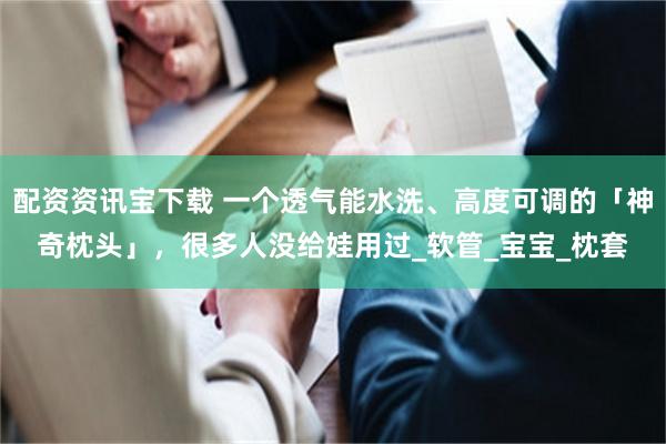 配资资讯宝下载 一个透气能水洗、高度可调的「神奇枕头」，很多人没给娃用过_软管_宝宝_枕套