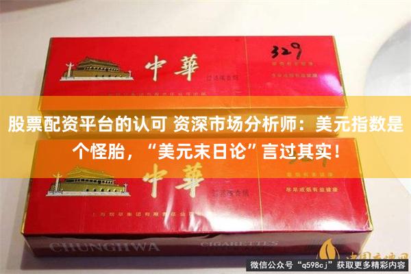 股票配资平台的认可 资深市场分析师：美元指数是个怪胎，“美元末日论”言过其实！