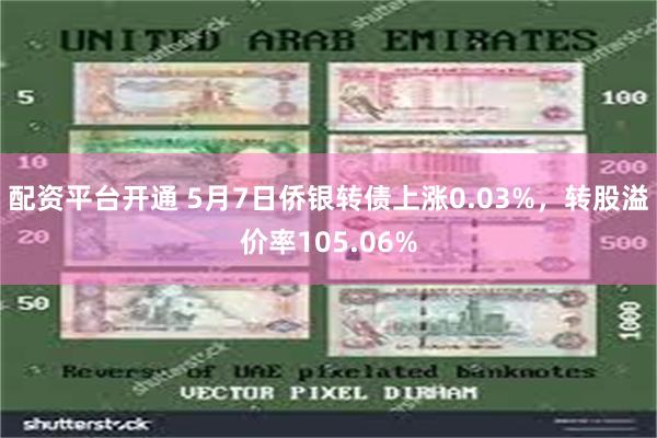 配资平台开通 5月7日侨银转债上涨0.03%，转股溢价率105.06%