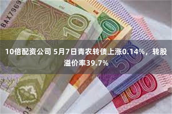 10倍配资公司 5月7日青农转债上涨0.14%，转股溢价率39.7%