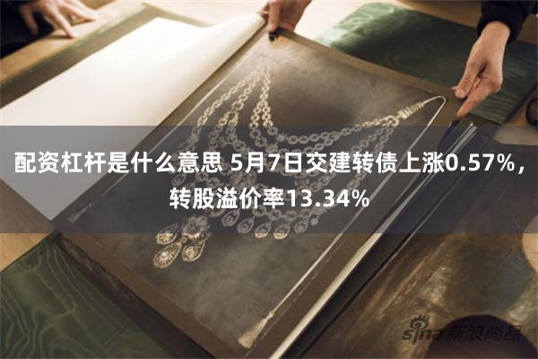 配资杠杆是什么意思 5月7日交建转债上涨0.57%，转股溢价率13.34%
