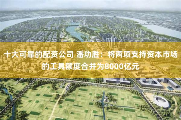 十大可靠的配资公司 潘功胜：将两项支持资本市场的工具额度合并为8000亿元