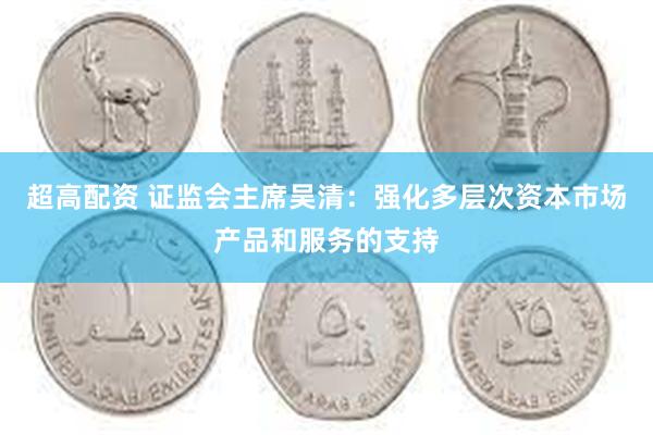 超高配资 证监会主席吴清：强化多层次资本市场产品和服务的支持
