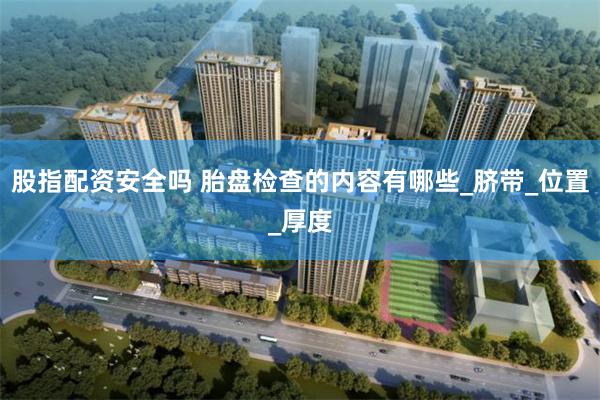 股指配资安全吗 胎盘检查的内容有哪些_脐带_位置_厚度