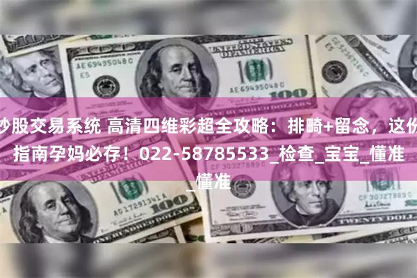 炒股交易系统 高清四维彩超全攻略：排畸+留念，这份指南孕妈必存！022-58785533_检查_宝宝_懂准