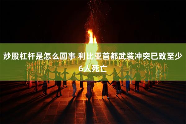 炒股杠杆是怎么回事 利比亚首都武装冲突已致至少6人死亡