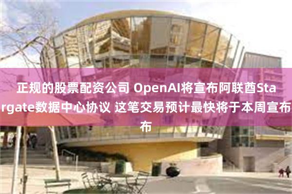 正规的股票配资公司 OpenAI将宣布阿联酋Stargate数据中心协议 这笔交易预计最快将于本周宣布