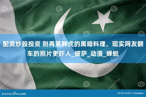 配资炒股投资 别再笑胖虎的黑暗料理，现实网友翻车的照片更吓人_披萨_动漫_蝉蜕