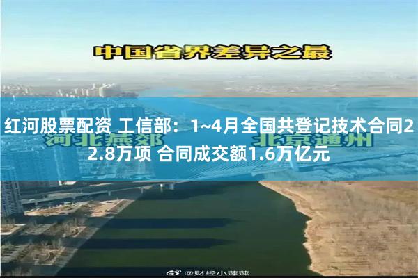 红河股票配资 工信部：1~4月全国共登记技术合同22.8万项 合同成交额1.6万亿元