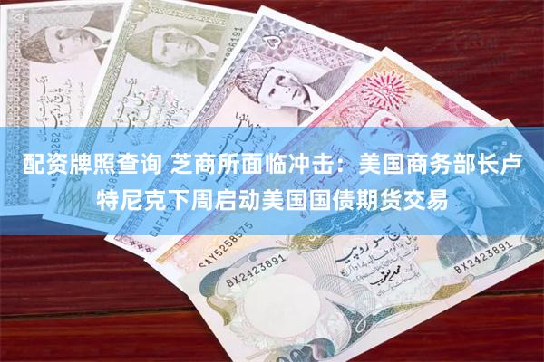 配资牌照查询 芝商所面临冲击：美国商务部长卢特尼克下周启动美国国债期货交易