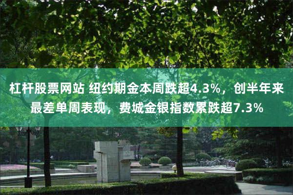 杠杆股票网站 纽约期金本周跌超4.3%，创半年来最差单周表现，费城金银指数累跌超7.3%