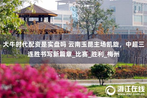 大牛时代配资是实盘吗 云南玉昆主场凯旋，中超三连胜书写新篇章_比赛_胜利_梅州