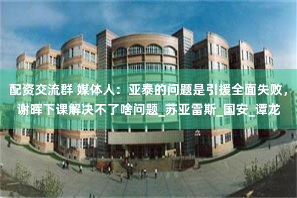 配资交流群 媒体人：亚泰的问题是引援全面失败，谢晖下课解决不了啥问题_苏亚雷斯_国安_谭龙